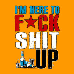 I'm Here to F*ck Shit Up